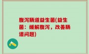 腹泻肠道益生菌(益生菌：缓解腹泻，改善肠道问题)