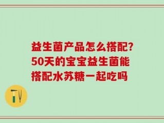 益生菌产品怎么搭配？50天的宝宝益生菌能搭配水苏糖一起吃吗