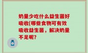 奶量少吃什么益生菌好吸收(哪些食物可有效吸收益生菌，解决奶量不足呢？