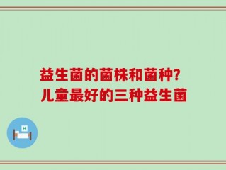 益生菌的菌株和菌种？儿童最好的三种益生菌