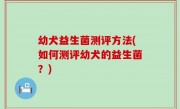 幼犬益生菌测评方法(如何测评幼犬的益生菌？)