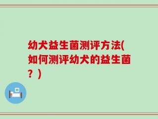 幼犬益生菌测评方法(如何测评幼犬的益生菌？)