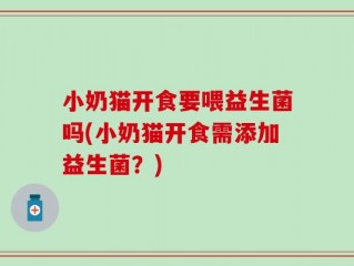 小奶猫开食要喂益生菌吗(小奶猫开食需添加益生菌？)