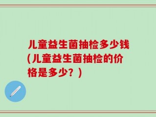 儿童益生菌抽检多少钱(儿童益生菌抽检的价格是多少？)