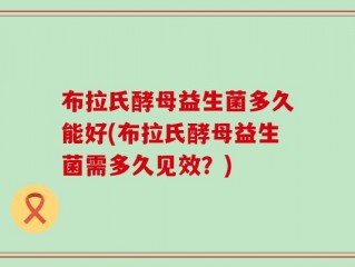 布拉氏酵母益生菌多久能好(布拉氏酵母益生菌需多久见效？)