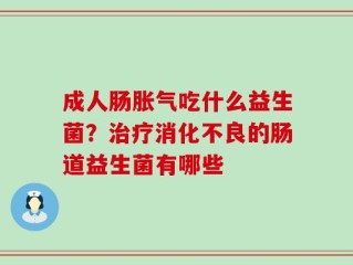 成人肠胀气吃什么益生菌？治疗消化不良的肠道益生菌有哪些