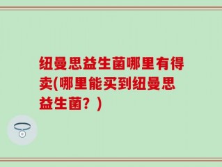 纽曼思益生菌哪里有得卖(哪里能买到纽曼思益生菌？)