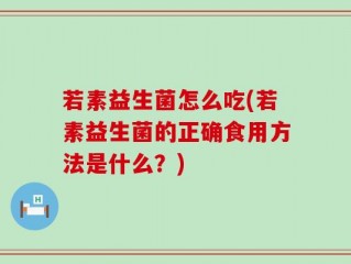 若素益生菌怎么吃(若素益生菌的正确食用方法是什么？)