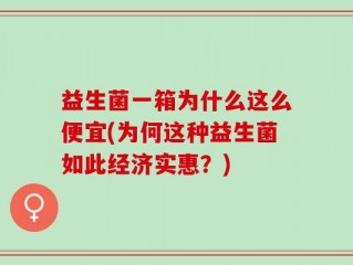 益生菌一箱为什么这么便宜(为何这种益生菌如此经济实惠？)