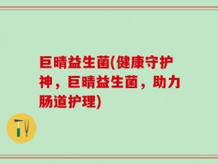 巨晴益生菌(健康守护神，巨晴益生菌，助力肠道护理)