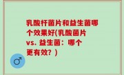 乳酸杆菌片和益生菌哪个效果好(乳酸菌片 vs. 益生菌：哪个更有效？)