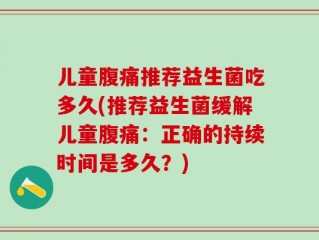 儿童腹痛推荐益生菌吃多久(推荐益生菌缓解儿童腹痛：正确的持续时间是多久？)