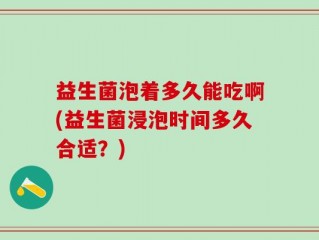 益生菌泡着多久能吃啊(益生菌浸泡时间多久合适？)