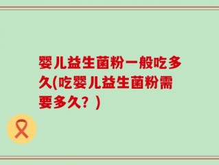 婴儿益生菌粉一般吃多久(吃婴儿益生菌粉需要多久？)