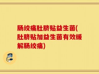 肠绞痛肚脐贴益生菌(肚脐贴加益生菌有效缓解肠绞痛)