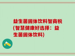 益生菌固体饮料智商税(智慧健康好选择：益生菌固体饮料)