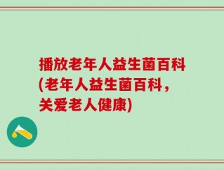 播放老年人益生菌百科(老年人益生菌百科，关爱老人健康)