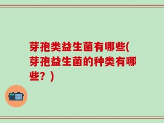 芽孢类益生菌有哪些(芽孢益生菌的种类有哪些？)