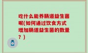 吃什么能养肠道益生菌呢(如何通过饮食方式增加肠道益生菌的数量？)