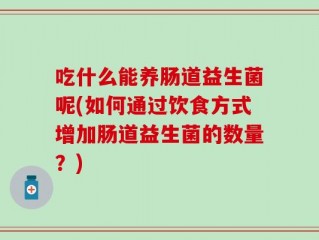 吃什么能养肠道益生菌呢(如何通过饮食方式增加肠道益生菌的数量？)