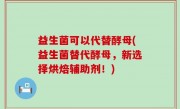 益生菌可以代替酵母(益生菌替代酵母，新选择烘焙辅助剂！)