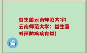 益生菌云南师范大学(云南师范大学：益生菌对预防疾病有益)