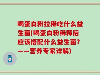 喝蛋白粉拉稀吃什么益生菌(喝蛋白粉稀释后应该搭配什么益生菌？——营养专家详解)