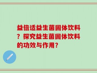 益倍适益生菌固体饮料？探究益生菌固体饮料的功效与作用？