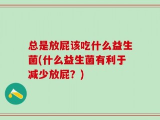总是放屁该吃什么益生菌(什么益生菌有利于减少放屁？)