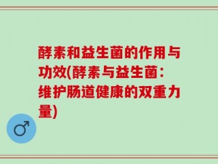 酵素和益生菌的作用与功效(酵素与益生菌：维护肠道健康的双重力量)
