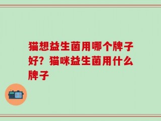 猫想益生菌用哪个牌子好？猫咪益生菌用什么牌子