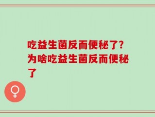 吃益生菌反而便秘了？为啥吃益生菌反而便秘了