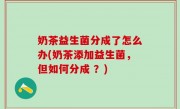 奶茶益生菌分成了怎么办(奶茶添加益生菌，但如何分成 ？)