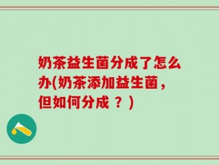 奶茶益生菌分成了怎么办(奶茶添加益生菌，但如何分成 ？)