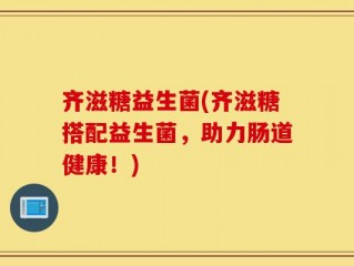 齐滋糖益生菌(齐滋糖搭配益生菌，助力肠道健康！)