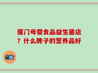 厦门母婴食品益生菌店？什么牌子的营养品好
