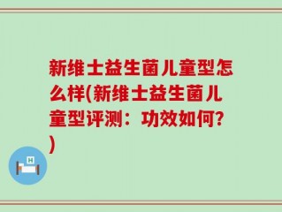 新维士益生菌儿童型怎么样(新维士益生菌儿童型评测：功效如何？)