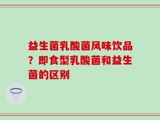 益生菌乳酸菌风味饮品？即食型乳酸菌和益生菌的区别