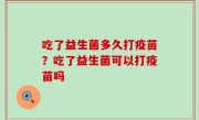 吃了益生菌多久打疫苗？吃了益生菌可以打疫苗吗