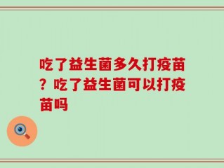 吃了益生菌多久打疫苗？吃了益生菌可以打疫苗吗