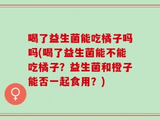 喝了益生菌能吃橘子吗吗(喝了益生菌能不能吃橘子？益生菌和橙子能否一起食用？)