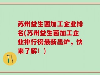 苏州益生菌加工企业排名(苏州益生菌加工企业排行榜最新出炉，快来了解！)