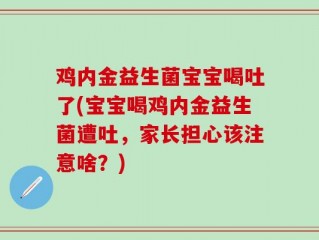 鸡内金益生菌宝宝喝吐了(宝宝喝鸡内金益生菌遭吐，家长担心该注意啥？)