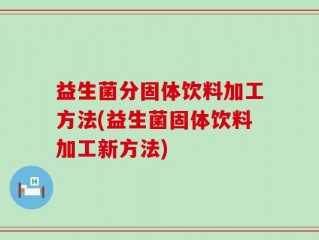 益生菌分固体饮料加工方法(益生菌固体饮料加工新方法)