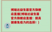 博瑞达益生菌官方旗舰店直播(博瑞达益生菌官方旗舰店直播：提高健康免疫力的选择！)