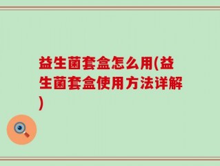 益生菌套盒怎么用(益生菌套盒使用方法详解)