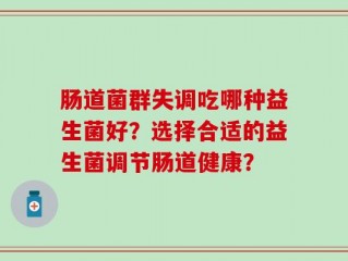 肠道菌群失调吃哪种益生菌好？选择合适的益生菌调节肠道健康？