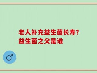 老人补充益生菌长寿？益生菌之父是谁
