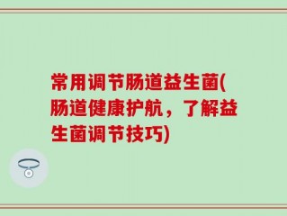 常用调节肠道益生菌(肠道健康护航，了解益生菌调节技巧)