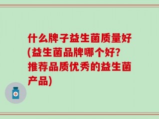 什么牌子益生菌质量好(益生菌品牌哪个好？推荐品质优秀的益生菌产品)